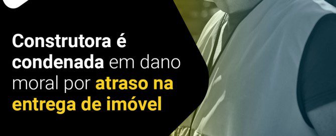 Construtora-é-condenada-em-dano-moral-por-atraso-na-entrega-de-imóvel